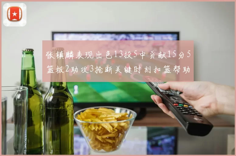 张镇麟表现出色13投5中贡献15分5篮板2助攻3抢断关键时刻扣篮帮助球队赢得比赛