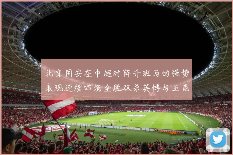 北京国安在中超对阵升班马的强势表现连续四场全胜双杀英博与玉昆