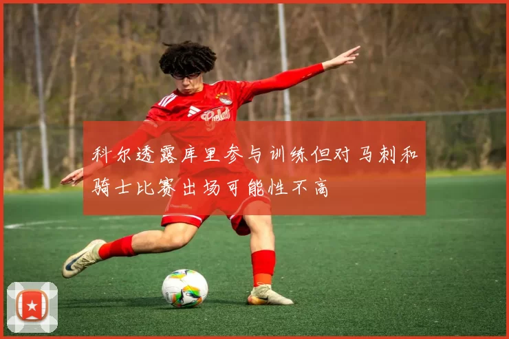 科尔透露库里参与训练但对马刺和骑士比赛出场可能性不高