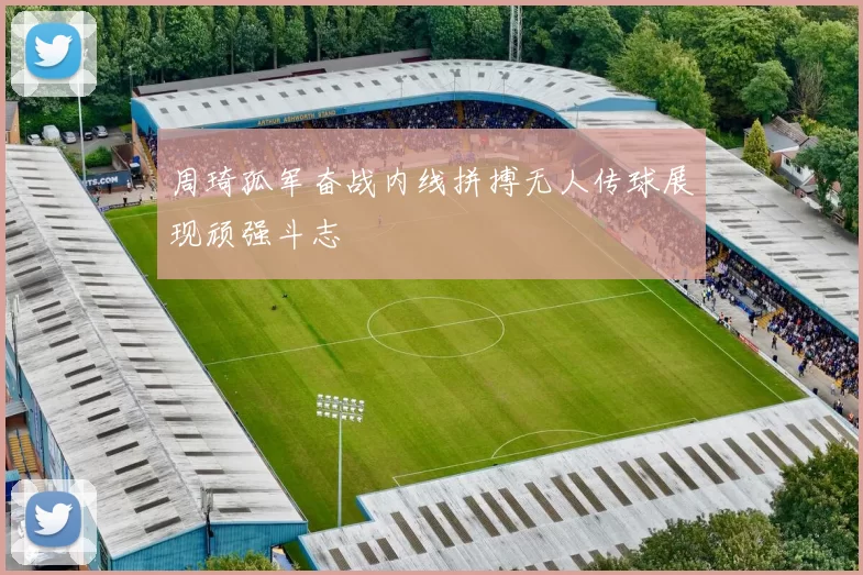 周琦孤军奋战内线拼搏无人传球展现顽强斗志