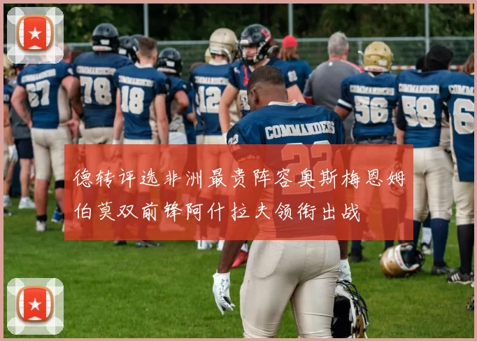 德转评选非洲最贵阵容奥斯梅恩姆伯莫双前锋阿什拉夫领衔出战