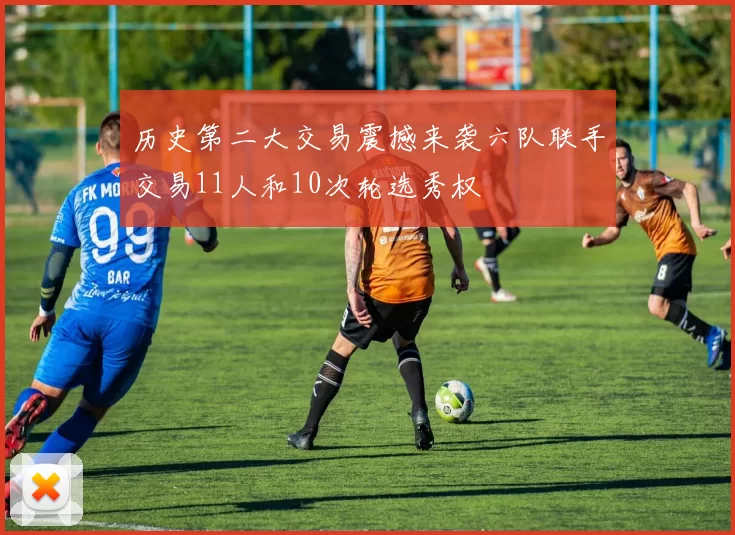 历史第二大交易震撼来袭六队联手交易11人和10次轮选秀权