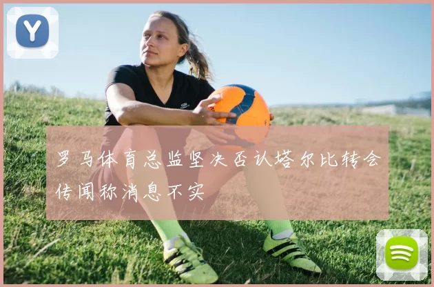 罗马体育总监坚决否认塔尔比转会传闻称消息不实