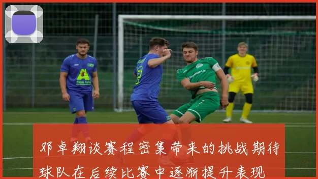 邓卓翔谈赛程密集带来的挑战期待球队在后续比赛中逐渐提升表现