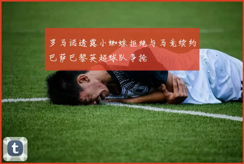 罗马诺透露小蜘蛛拒绝与马竞续约巴萨巴黎英超球队争抢