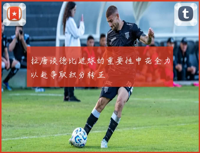 拉唐谈德比进球的重要性申花全力以赴争取积分转正