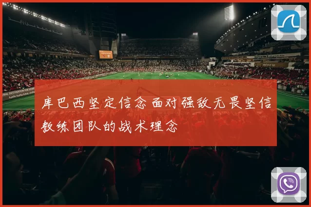 库巴西坚定信念面对强敌无畏坚信教练团队的战术理念