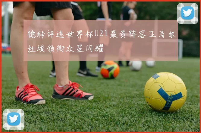 德转评选世界杯U21最贵阵容亚马尔杜埃领衔众星闪耀