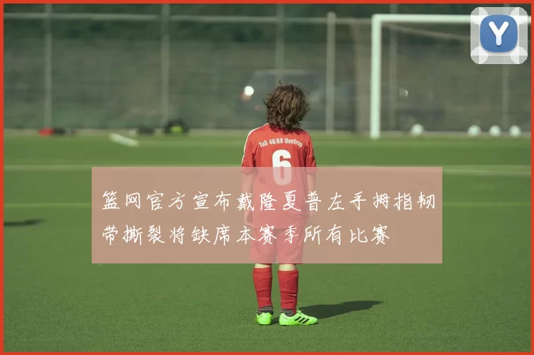 篮网官方宣布戴隆夏普左手拇指韧带撕裂将缺席本赛季所有比赛