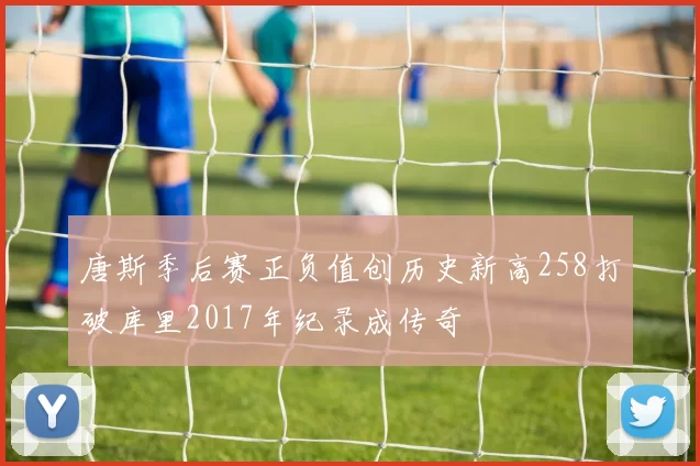 唐斯季后赛正负值创历史新高258打破库里2017年纪录成传奇