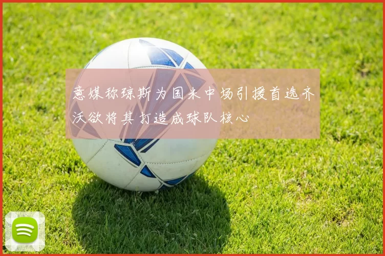 意媒称琼斯为国米中场引援首选齐沃欲将其打造成球队核心