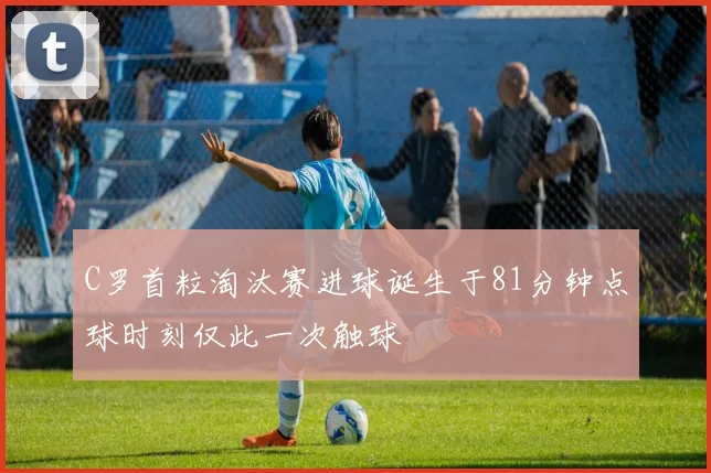 C罗首粒淘汰赛进球诞生于81分钟点球时刻仅此一次触球