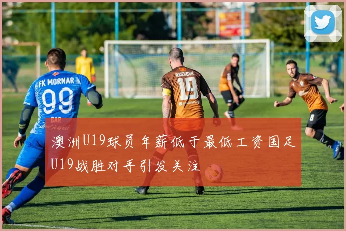澳洲U19球员年薪低于最低工资国足U19战胜对手引发关注