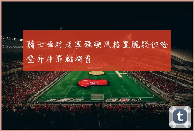 骑士面对活塞强硬风格显脆弱但哈登并非罪魁祸首