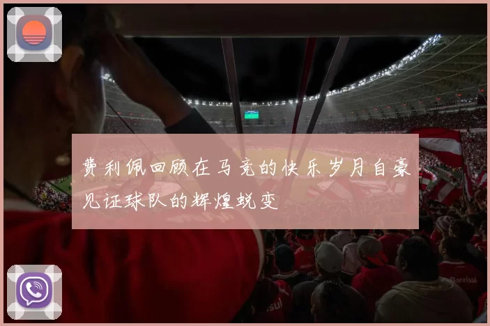 费利佩回顾在马竞的快乐岁月自豪见证球队的辉煌蜕变