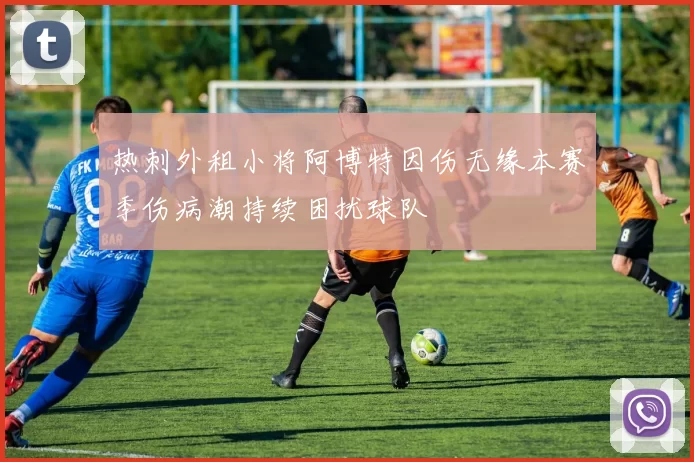 热刺外租小将阿博特因伤无缘本赛季伤病潮持续困扰球队