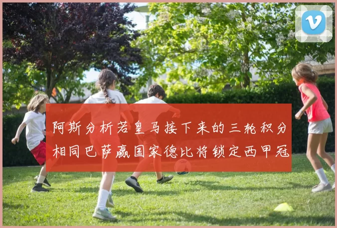 阿斯分析若皇马接下来的三轮积分相同巴萨赢国家德比将锁定西甲冠军