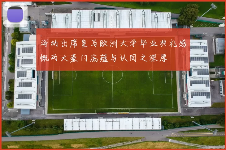 海纳出席皇马欧洲大学毕业典礼感慨两大豪门底蕴与认同之深厚