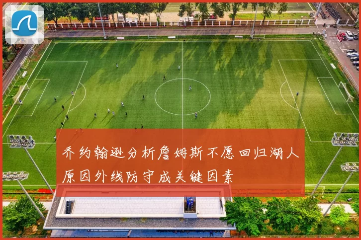 乔约翰逊分析詹姆斯不愿回归湖人原因外线防守成关键因素