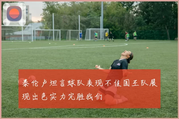 泰伦卢坦言球队表现不佳国王队展现出色实力完胜我们
