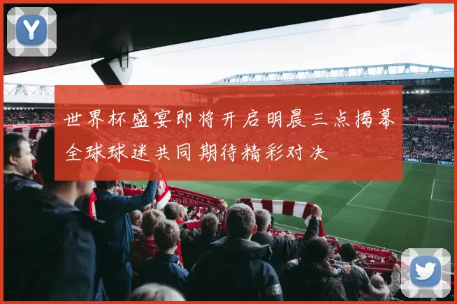 世界杯盛宴即将开启明晨三点揭幕全球球迷共同期待精彩对决